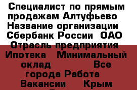 Специалист по прямым продажам Алтуфьево › Название организации ­ Сбербанк России, ОАО › Отрасль предприятия ­ Ипотека › Минимальный оклад ­ 45 000 - Все города Работа » Вакансии   . Крым,Гаспра